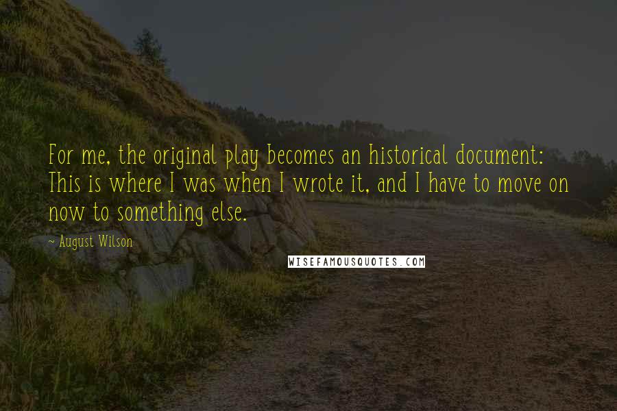 August Wilson Quotes: For me, the original play becomes an historical document: This is where I was when I wrote it, and I have to move on now to something else.