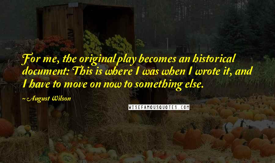 August Wilson Quotes: For me, the original play becomes an historical document: This is where I was when I wrote it, and I have to move on now to something else.