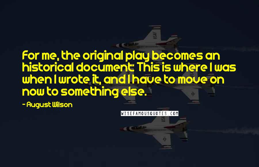 August Wilson Quotes: For me, the original play becomes an historical document: This is where I was when I wrote it, and I have to move on now to something else.