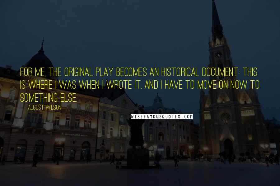 August Wilson Quotes: For me, the original play becomes an historical document: This is where I was when I wrote it, and I have to move on now to something else.