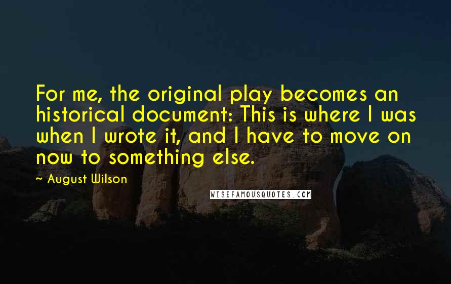 August Wilson Quotes: For me, the original play becomes an historical document: This is where I was when I wrote it, and I have to move on now to something else.