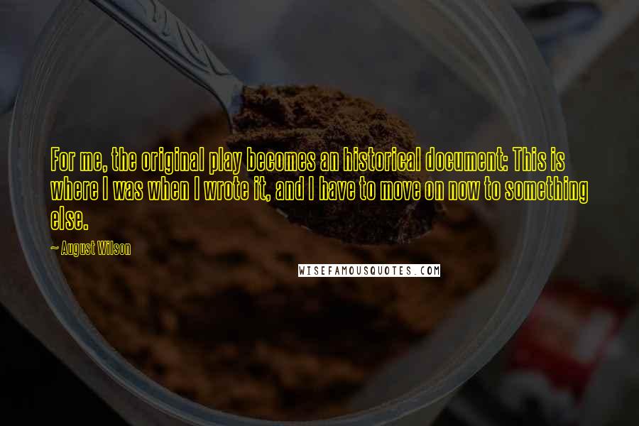 August Wilson Quotes: For me, the original play becomes an historical document: This is where I was when I wrote it, and I have to move on now to something else.