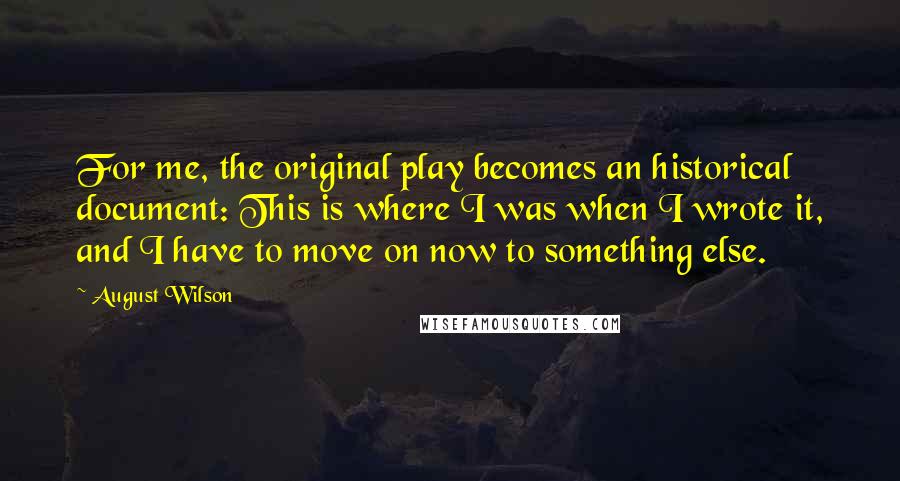 August Wilson Quotes: For me, the original play becomes an historical document: This is where I was when I wrote it, and I have to move on now to something else.