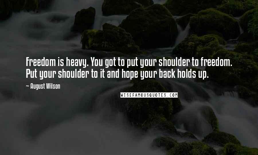 August Wilson Quotes: Freedom is heavy. You got to put your shoulder to freedom. Put your shoulder to it and hope your back holds up.