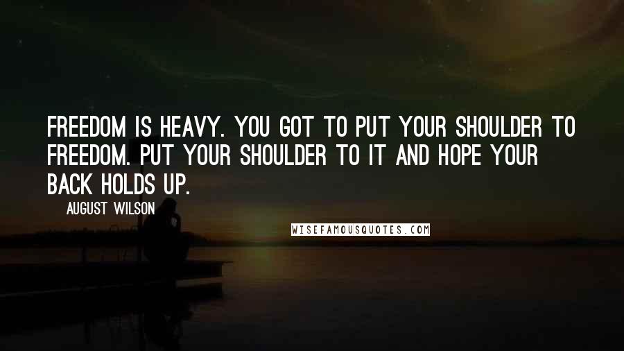 August Wilson Quotes: Freedom is heavy. You got to put your shoulder to freedom. Put your shoulder to it and hope your back holds up.