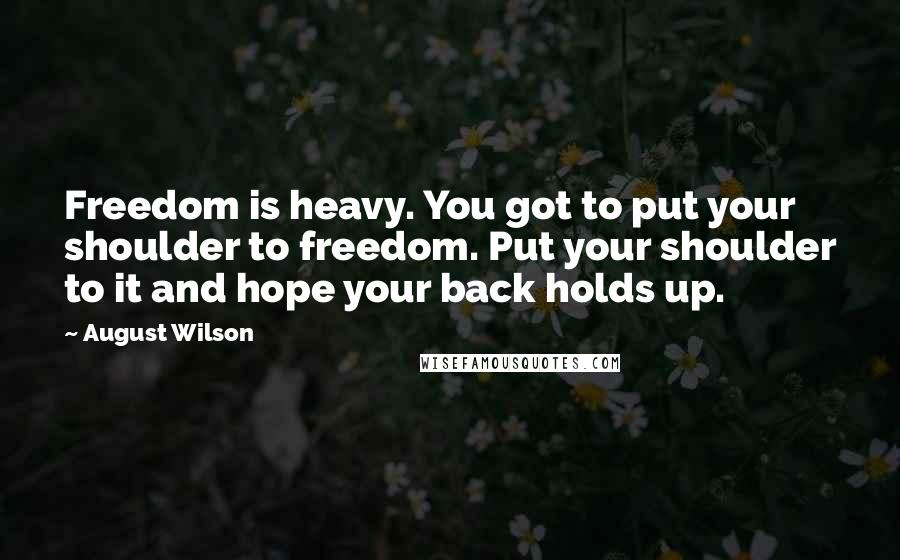 August Wilson Quotes: Freedom is heavy. You got to put your shoulder to freedom. Put your shoulder to it and hope your back holds up.