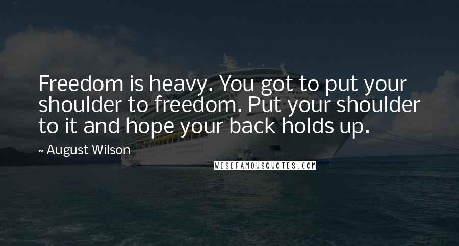 August Wilson Quotes: Freedom is heavy. You got to put your shoulder to freedom. Put your shoulder to it and hope your back holds up.