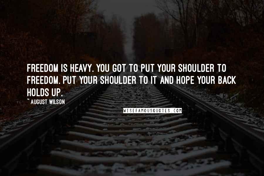 August Wilson Quotes: Freedom is heavy. You got to put your shoulder to freedom. Put your shoulder to it and hope your back holds up.