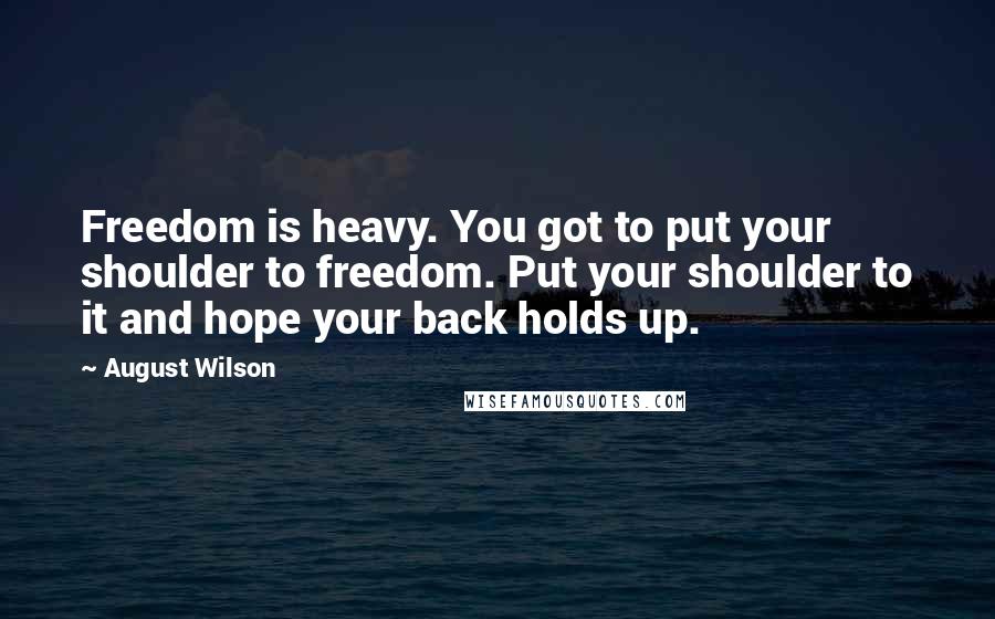 August Wilson Quotes: Freedom is heavy. You got to put your shoulder to freedom. Put your shoulder to it and hope your back holds up.