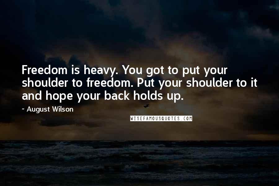 August Wilson Quotes: Freedom is heavy. You got to put your shoulder to freedom. Put your shoulder to it and hope your back holds up.