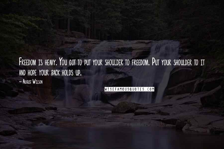 August Wilson Quotes: Freedom is heavy. You got to put your shoulder to freedom. Put your shoulder to it and hope your back holds up.