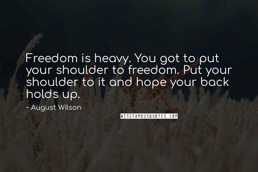 August Wilson Quotes: Freedom is heavy. You got to put your shoulder to freedom. Put your shoulder to it and hope your back holds up.