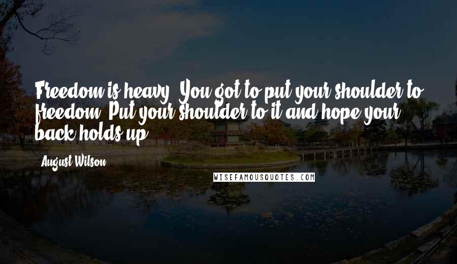 August Wilson Quotes: Freedom is heavy. You got to put your shoulder to freedom. Put your shoulder to it and hope your back holds up.