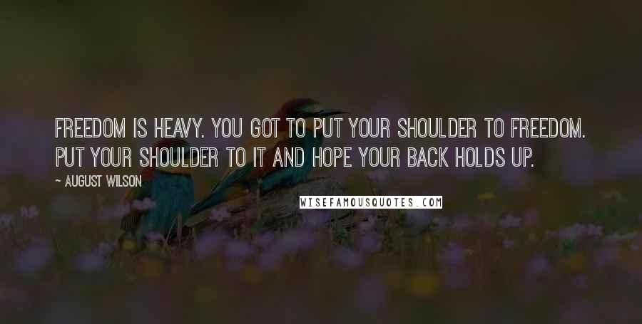 August Wilson Quotes: Freedom is heavy. You got to put your shoulder to freedom. Put your shoulder to it and hope your back holds up.