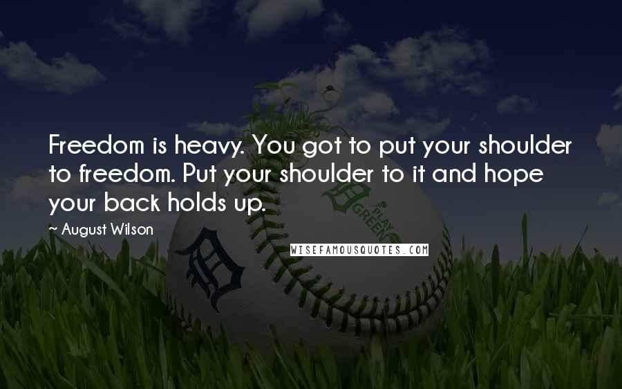 August Wilson Quotes: Freedom is heavy. You got to put your shoulder to freedom. Put your shoulder to it and hope your back holds up.