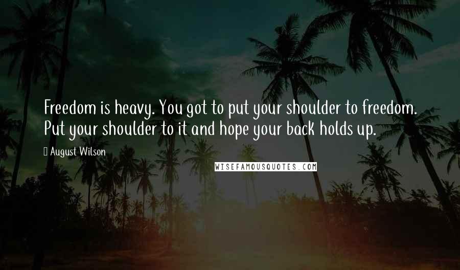 August Wilson Quotes: Freedom is heavy. You got to put your shoulder to freedom. Put your shoulder to it and hope your back holds up.