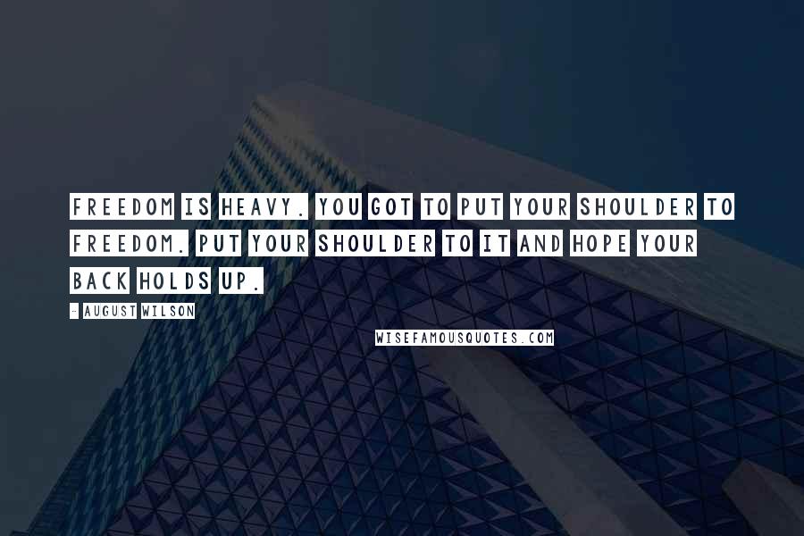 August Wilson Quotes: Freedom is heavy. You got to put your shoulder to freedom. Put your shoulder to it and hope your back holds up.