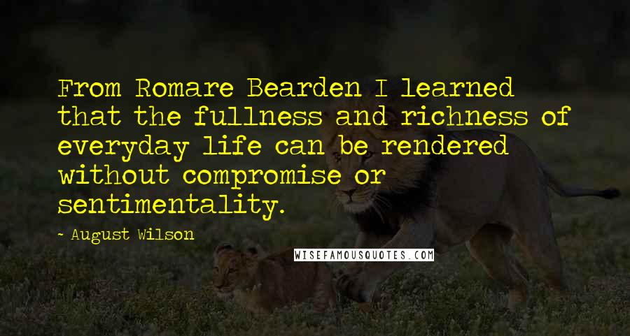 August Wilson Quotes: From Romare Bearden I learned that the fullness and richness of everyday life can be rendered without compromise or sentimentality.