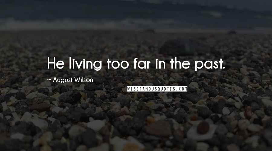 August Wilson Quotes: He living too far in the past.