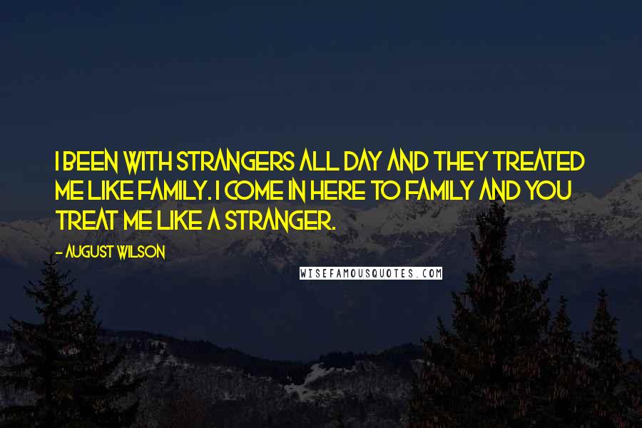 August Wilson Quotes: I been with strangers all day and they treated me like family. I come in here to family and you treat me like a stranger.