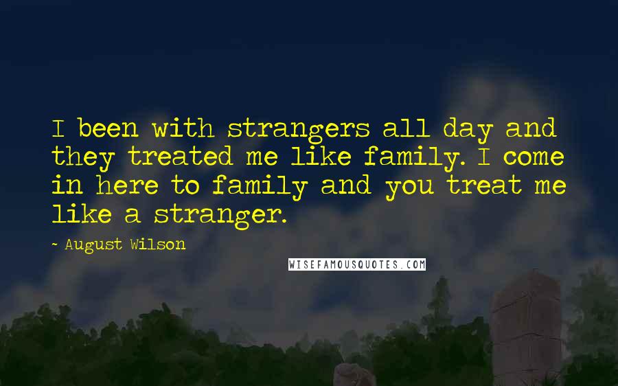 August Wilson Quotes: I been with strangers all day and they treated me like family. I come in here to family and you treat me like a stranger.