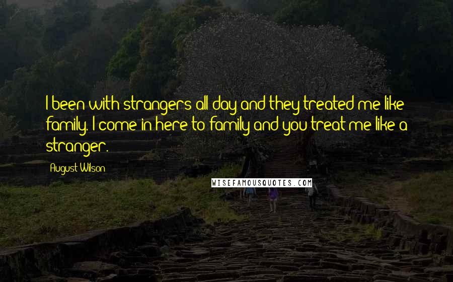 August Wilson Quotes: I been with strangers all day and they treated me like family. I come in here to family and you treat me like a stranger.