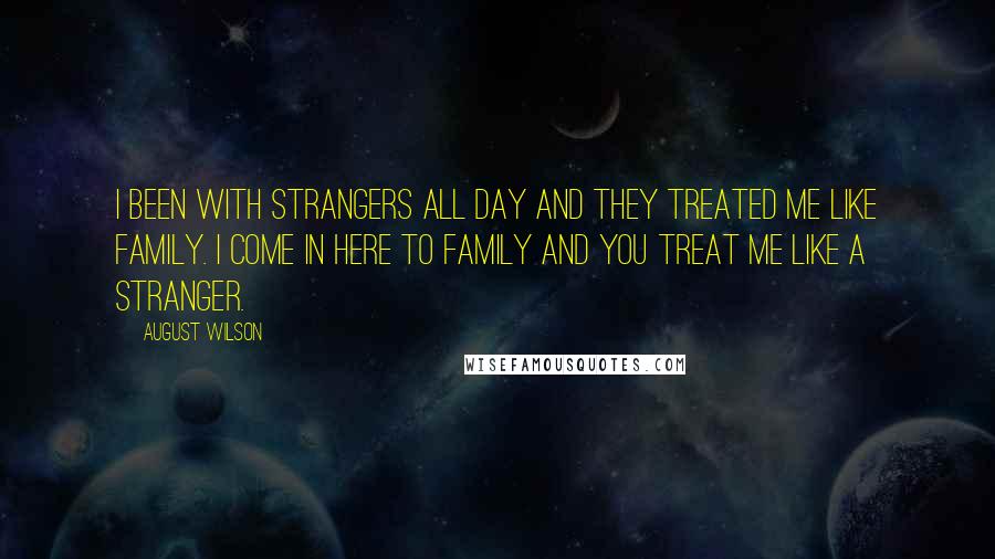 August Wilson Quotes: I been with strangers all day and they treated me like family. I come in here to family and you treat me like a stranger.