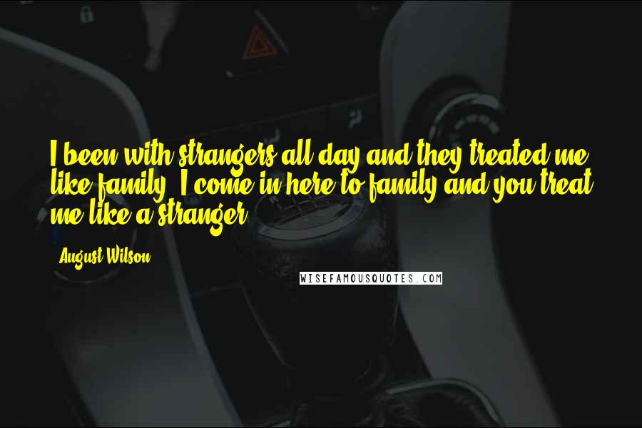 August Wilson Quotes: I been with strangers all day and they treated me like family. I come in here to family and you treat me like a stranger.