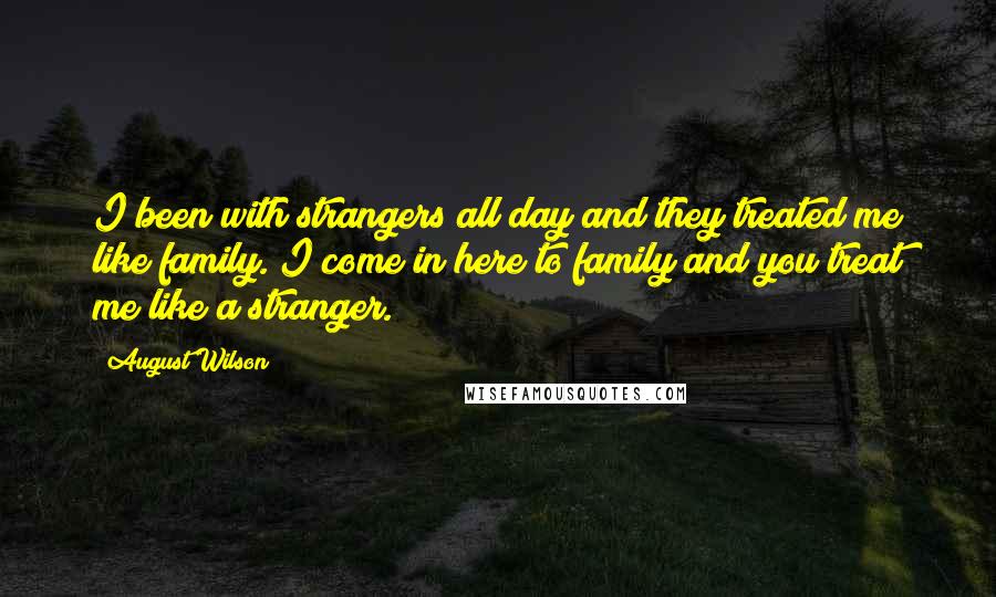 August Wilson Quotes: I been with strangers all day and they treated me like family. I come in here to family and you treat me like a stranger.