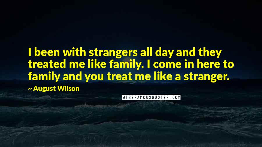 August Wilson Quotes: I been with strangers all day and they treated me like family. I come in here to family and you treat me like a stranger.