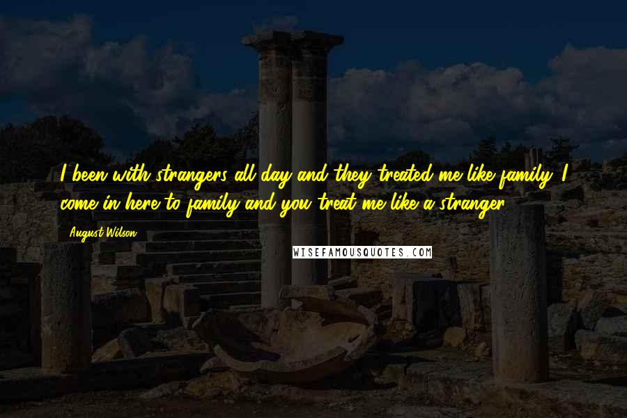 August Wilson Quotes: I been with strangers all day and they treated me like family. I come in here to family and you treat me like a stranger.