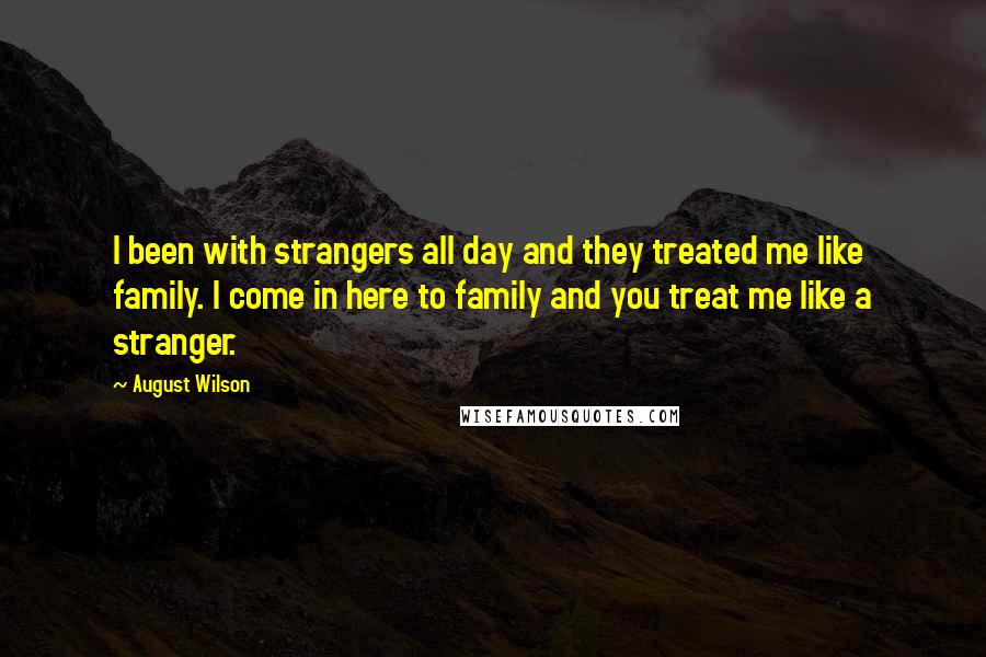 August Wilson Quotes: I been with strangers all day and they treated me like family. I come in here to family and you treat me like a stranger.