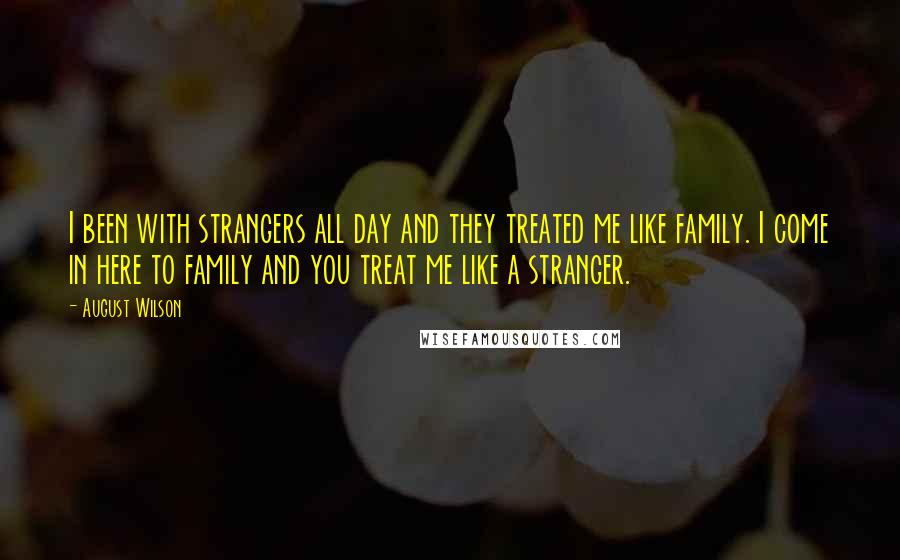 August Wilson Quotes: I been with strangers all day and they treated me like family. I come in here to family and you treat me like a stranger.