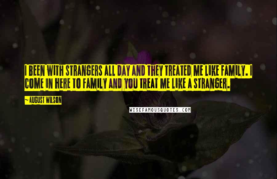 August Wilson Quotes: I been with strangers all day and they treated me like family. I come in here to family and you treat me like a stranger.