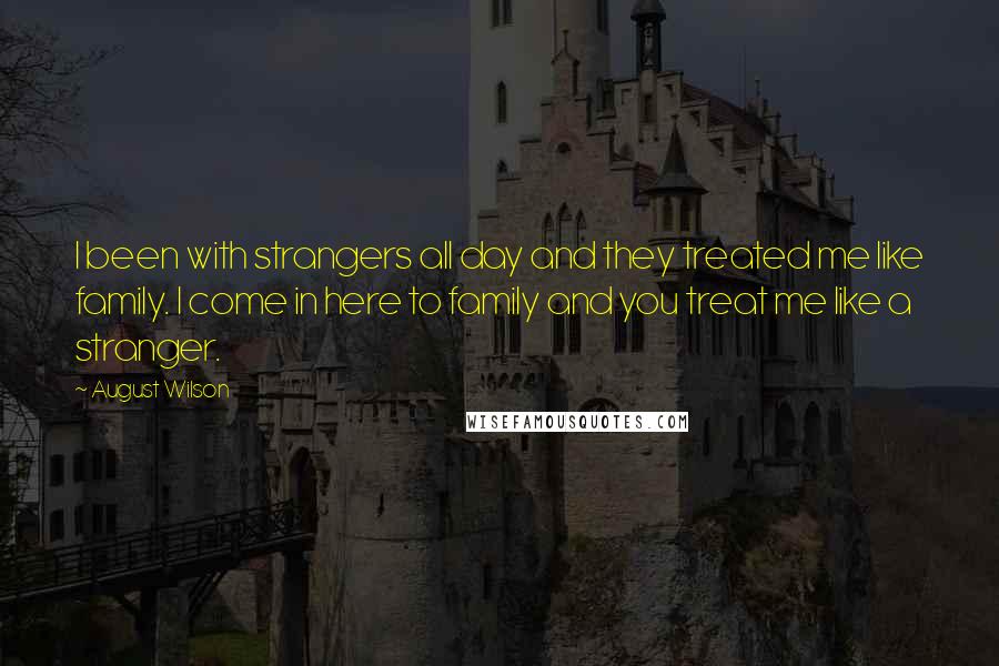 August Wilson Quotes: I been with strangers all day and they treated me like family. I come in here to family and you treat me like a stranger.