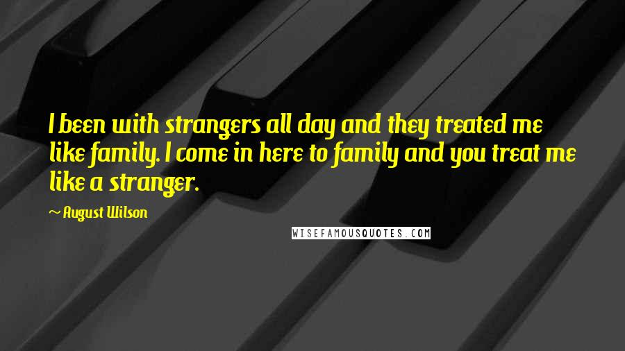 August Wilson Quotes: I been with strangers all day and they treated me like family. I come in here to family and you treat me like a stranger.