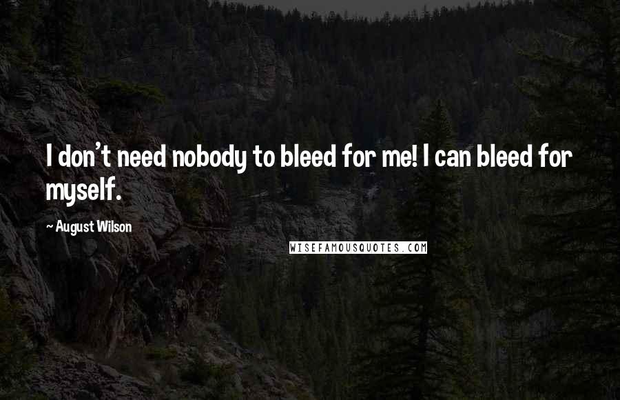 August Wilson Quotes: I don't need nobody to bleed for me! I can bleed for myself.