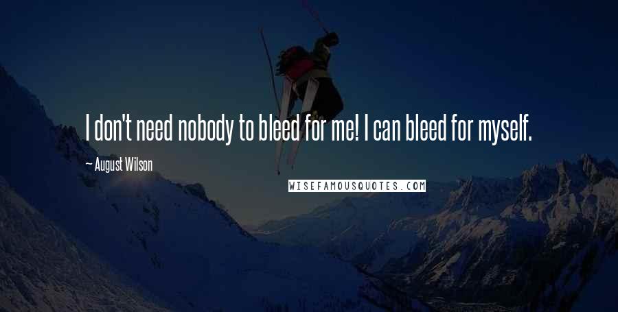 August Wilson Quotes: I don't need nobody to bleed for me! I can bleed for myself.