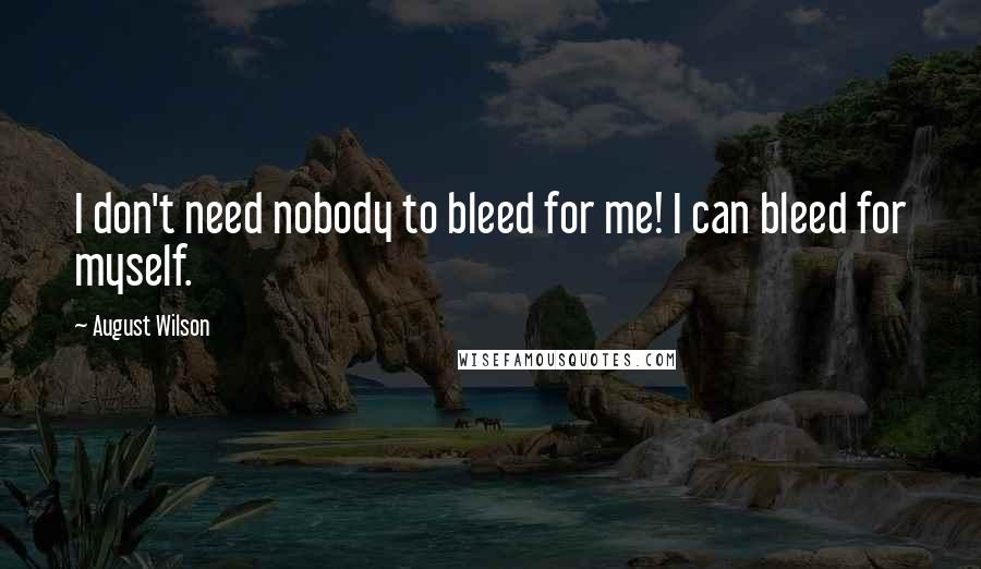 August Wilson Quotes: I don't need nobody to bleed for me! I can bleed for myself.