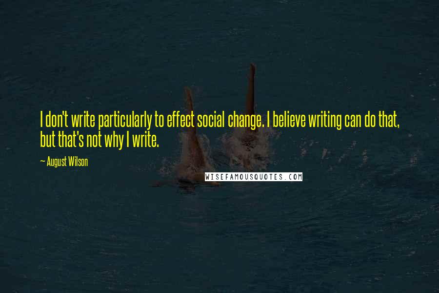 August Wilson Quotes: I don't write particularly to effect social change. I believe writing can do that, but that's not why I write.