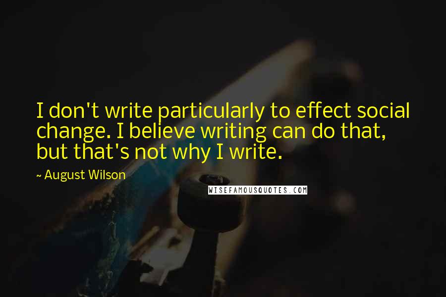 August Wilson Quotes: I don't write particularly to effect social change. I believe writing can do that, but that's not why I write.