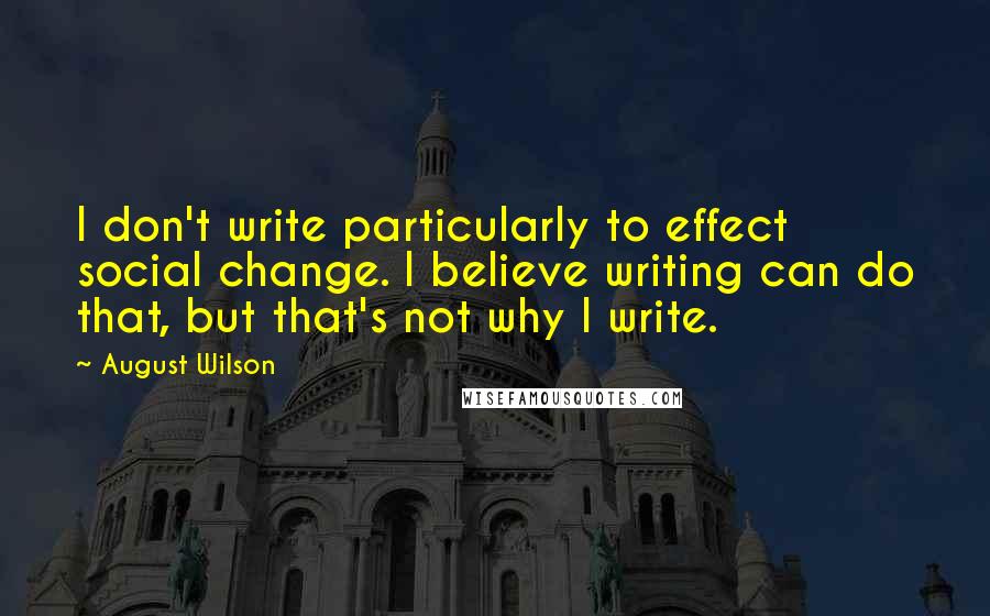 August Wilson Quotes: I don't write particularly to effect social change. I believe writing can do that, but that's not why I write.