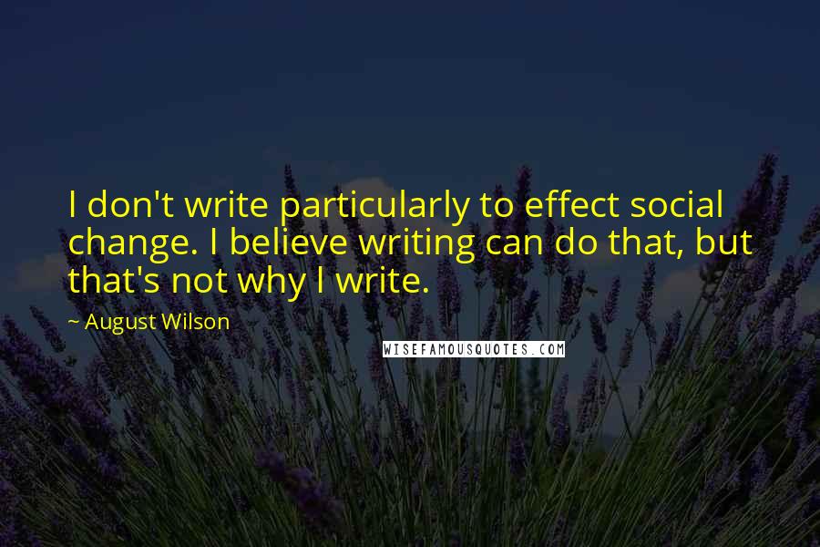 August Wilson Quotes: I don't write particularly to effect social change. I believe writing can do that, but that's not why I write.