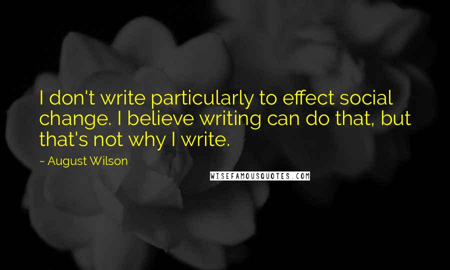 August Wilson Quotes: I don't write particularly to effect social change. I believe writing can do that, but that's not why I write.