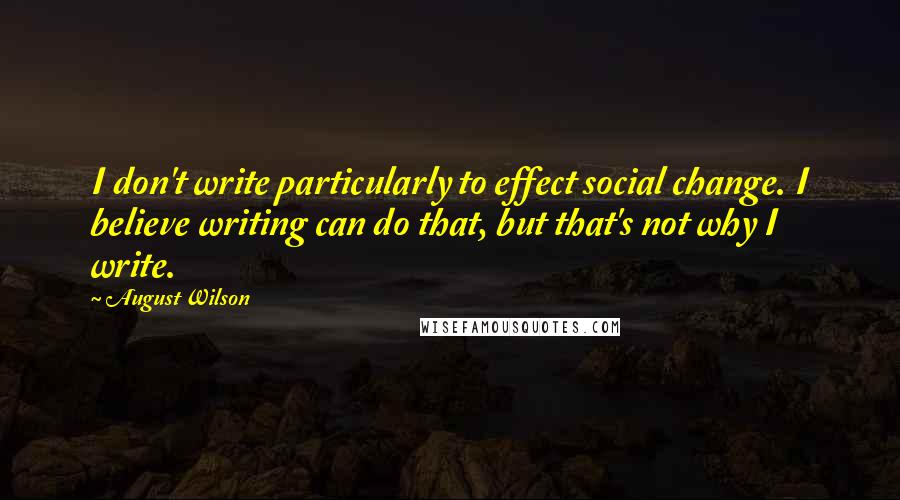 August Wilson Quotes: I don't write particularly to effect social change. I believe writing can do that, but that's not why I write.