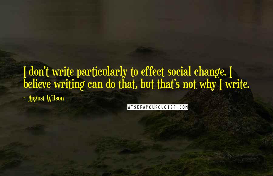 August Wilson Quotes: I don't write particularly to effect social change. I believe writing can do that, but that's not why I write.