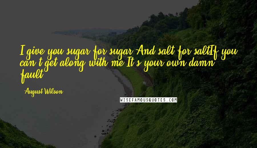 August Wilson Quotes: I give you sugar for sugar And salt for saltIf you can't get along with me It's your own damn fault.