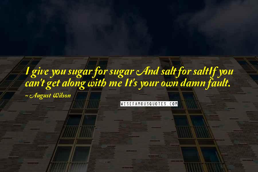 August Wilson Quotes: I give you sugar for sugar And salt for saltIf you can't get along with me It's your own damn fault.