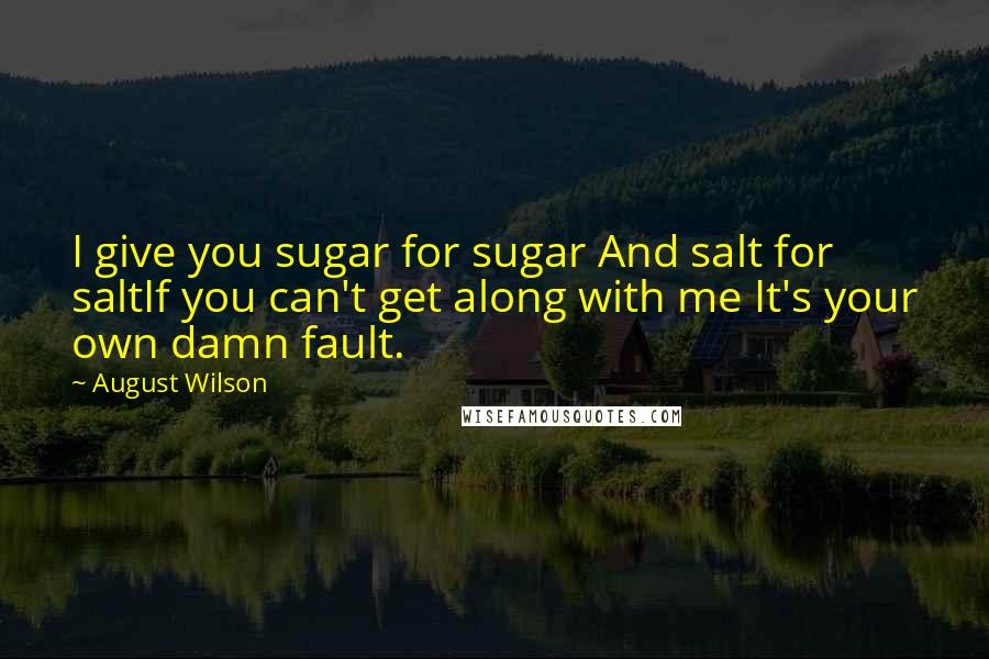 August Wilson Quotes: I give you sugar for sugar And salt for saltIf you can't get along with me It's your own damn fault.