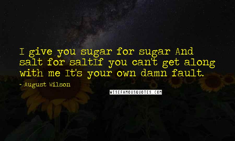 August Wilson Quotes: I give you sugar for sugar And salt for saltIf you can't get along with me It's your own damn fault.